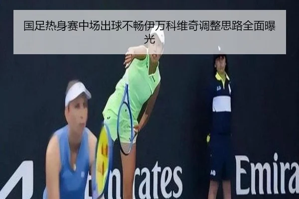 国足热身赛中场出球不畅伊万科维奇调整思路全面曝光 | YABO
