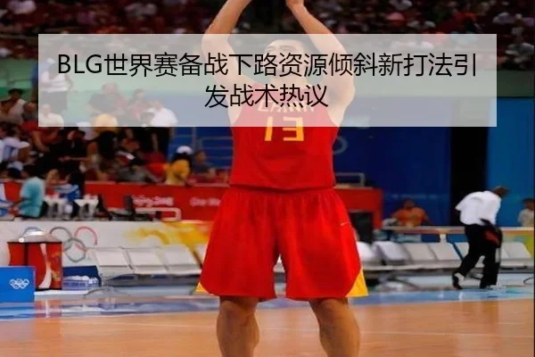BLG世界赛备战下路资源倾斜新打法引发战术热议 | YABO