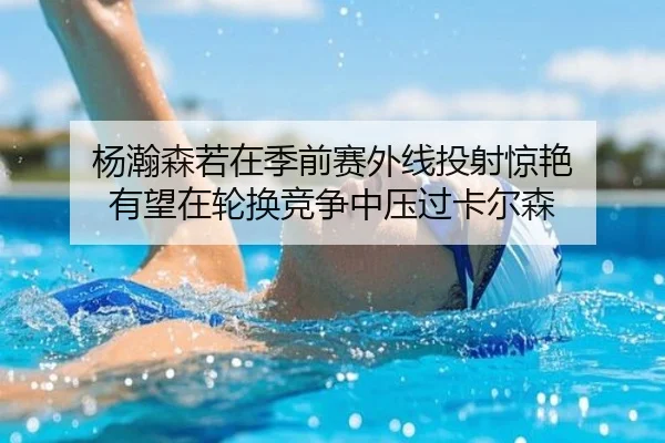 杨瀚森若在季前赛外线投射惊艳 有望在轮换竞争中压过卡尔森 | YABO