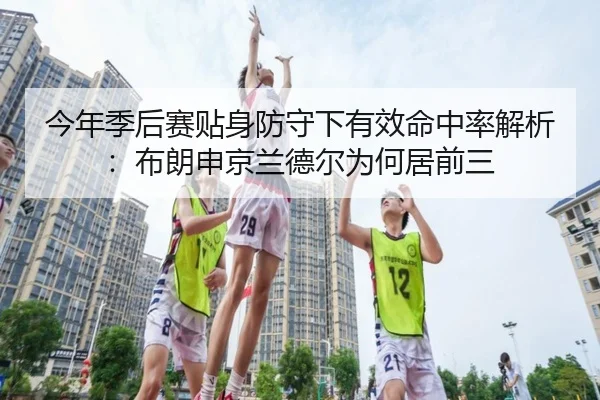 今年季后赛贴身防守下有效命中率解析：布朗申京兰德尔为何居前三 | YABO