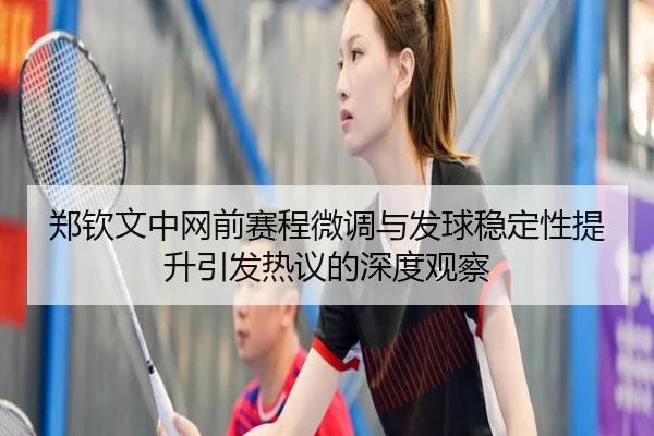 郑钦文中网前赛程微调与发球稳定性提升引发热议的深度观察 | YABO